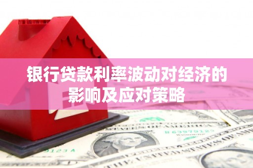 卓溪银行贷款利率波动对经济的影响及应对策略