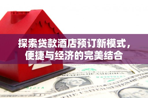 卓溪探索贷款酒店预订新模式，便捷与经济的完美结合