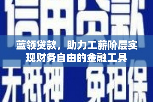 卓溪蓝领贷款，助力工薪阶层实现财务自由的金融工具