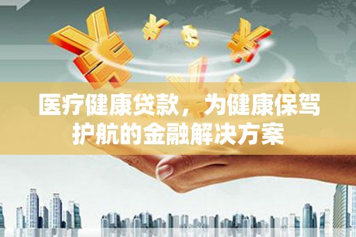 卓溪医疗健康贷款，为健康保驾护航的金融解决方案