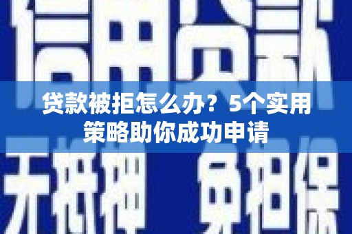 卓溪贷款被拒怎么办？5个实用策略助你成功申请