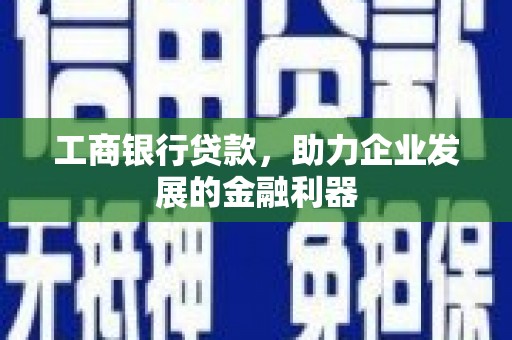 卓溪工商银行贷款，助力企业发展的金融利器