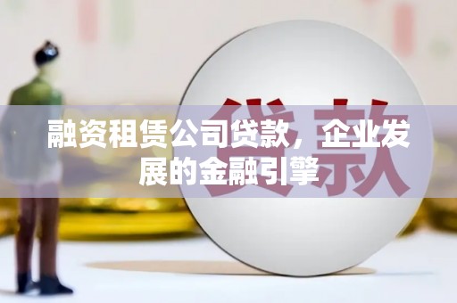 卓溪融资租赁公司贷款，企业发展的金融引擎