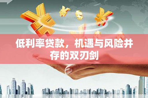 卓溪低利率贷款，机遇与风险并存的双刃剑