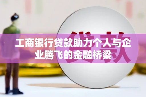 卓溪工商银行贷款助力个人与企业腾飞的金融桥梁