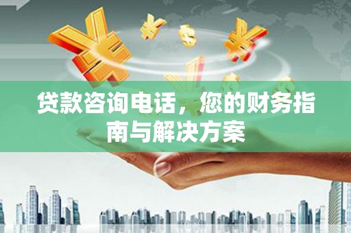 卓溪贷款咨询电话，您的财务指南与解决方案