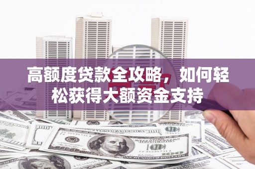 卓溪高额度贷款全攻略，如何轻松获得大额资金支持