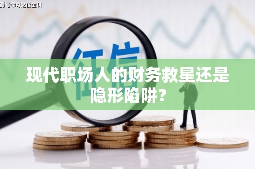 卓溪现代职场人的财务救星还是隐形陷阱？