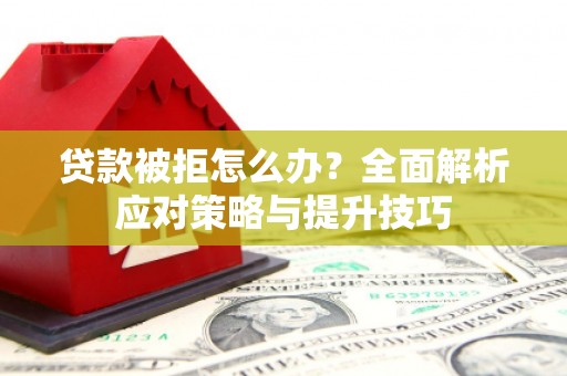 卓溪贷款被拒怎么办？全面解析应对策略与提升技巧