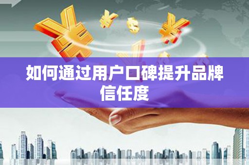 卓溪如何通过用户口碑提升品牌信任度
