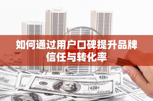 卓溪如何通过用户口碑提升品牌信任与转化率