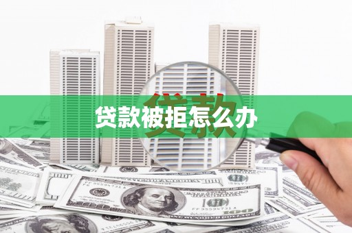 卓溪贷款被拒怎么办