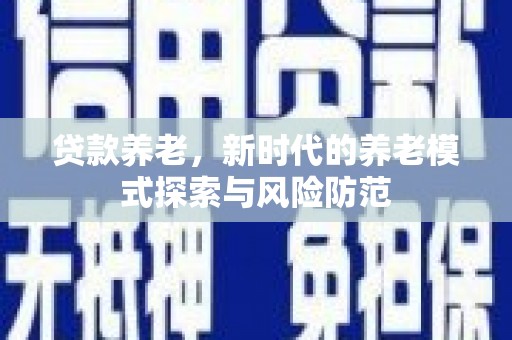 卓溪贷款养老，新时代的养老模式探索与风险防范