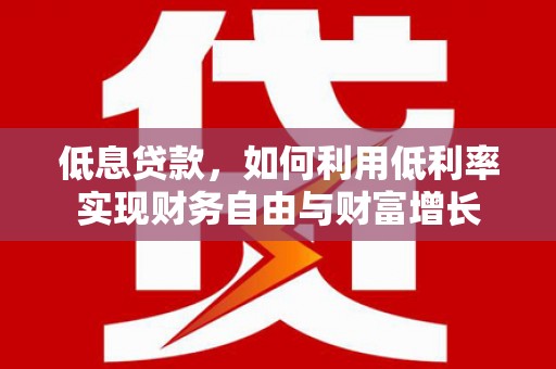 卓溪低息贷款，如何利用低利率实现财务自由与财富增长