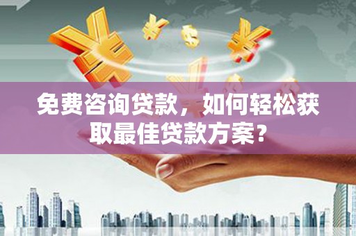 卓溪免费咨询贷款，如何轻松获取最佳贷款方案？